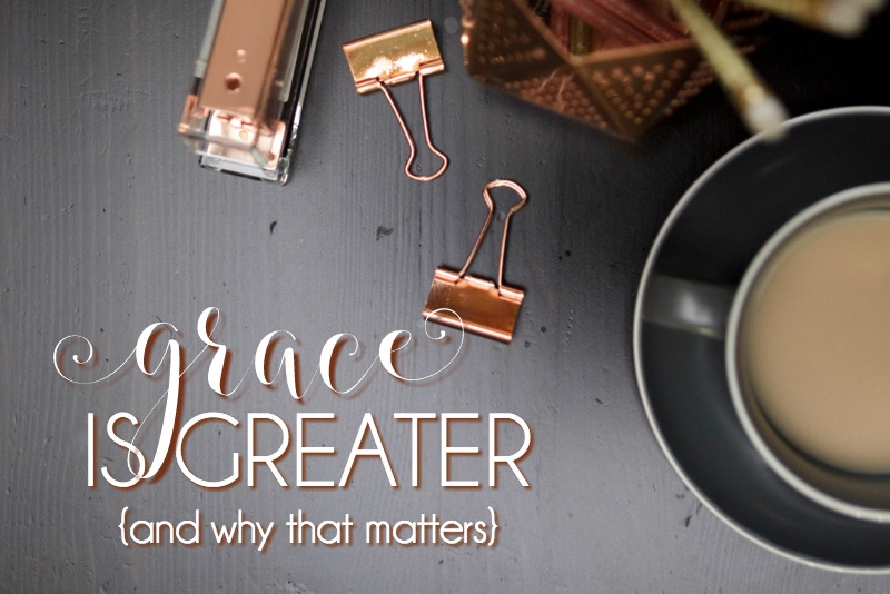 Grace Is Greater {and why that matters}