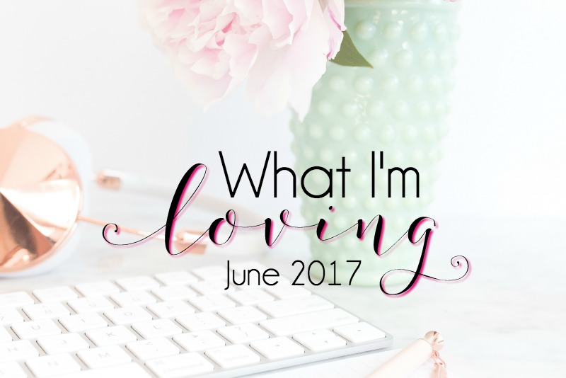 What I’m Loving {June 2017}