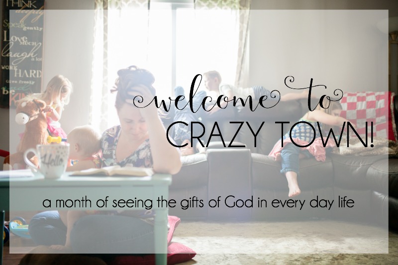 Welcome to Crazy Town! {or a month of seeing the gifts of God in every day life.}